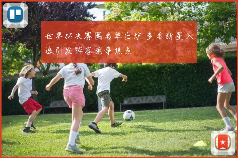 世界杯决赛圈名单出炉 多名新星入选引发阵容竞争焦点