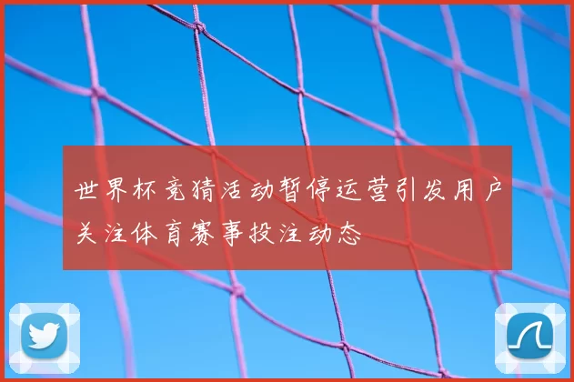 世界杯竞猜活动暂停运营引发用户关注体育赛事投注动态
