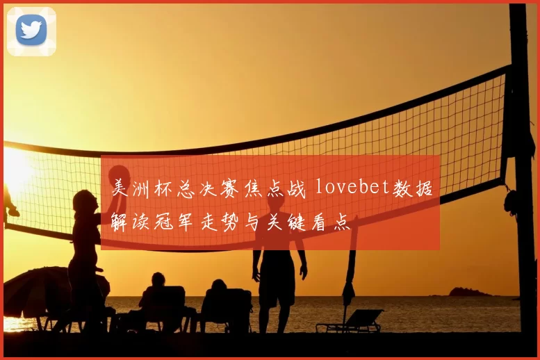美洲杯总决赛焦点战 lovebet数据解读冠军走势与关键看点